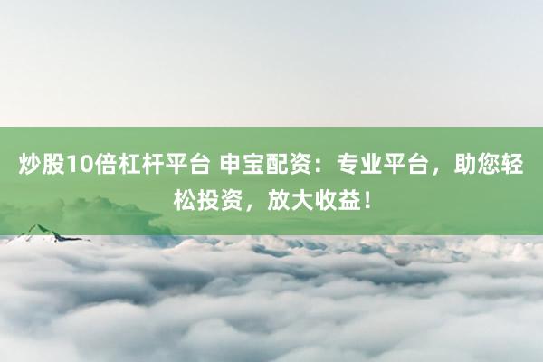 炒股10倍杠杆平台 申宝配资:专业平台,助您轻松投资,放大收益!