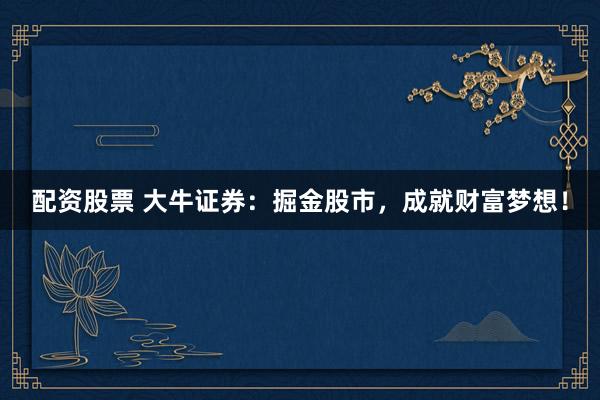 配资股票 大牛证券:掘金股市,成就财富梦想!