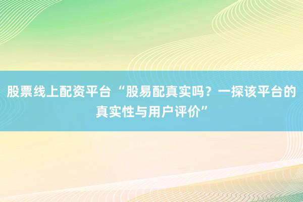 股票线上配资平台 “股易配真实吗?一探该平台的真实性与用户评价”