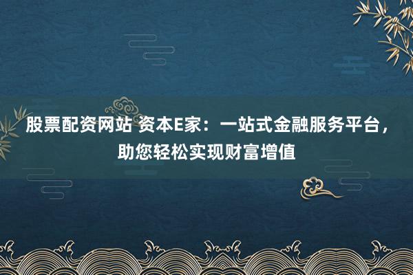 股票配资网站 资本E家:一站式金融服务平台,助您轻松实现财富增值