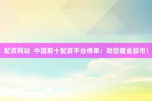 配资网站  中国前十配资平台榜单：助您掘金股市！