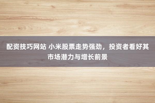 配资技巧网站 小米股票走势强劲,投资者看好其市场潜力与增长前景