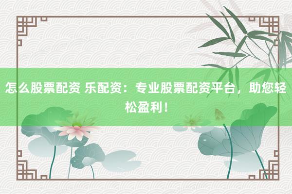 怎么股票配资 乐配资：专业股票配资平台，助您轻松盈利！