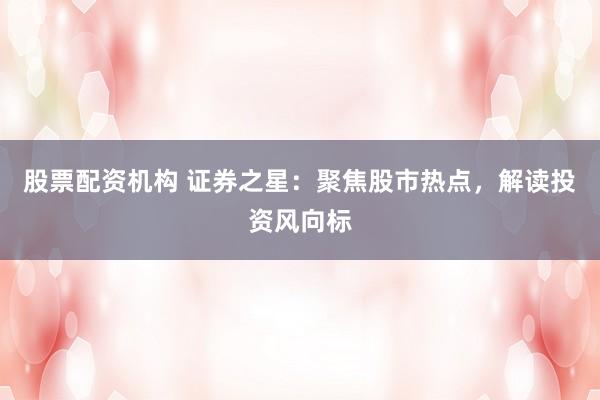 股票配资机构 证券之星：聚焦股市热点，解读投资风向标