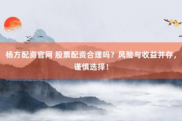 杨方配资官网 股票配资合理吗？风险与收益并存，谨慎选择！