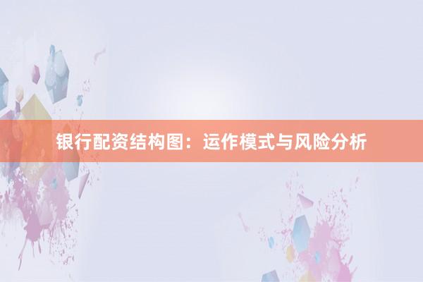 银行配资结构图：运作模式与风险分析