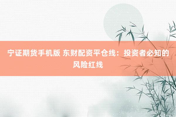 宁证期货手机版 东财配资平仓线：投资者必知的风险红线