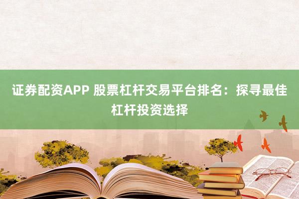 证券配资APP 股票杠杆交易平台排名：探寻最佳杠杆投资选择