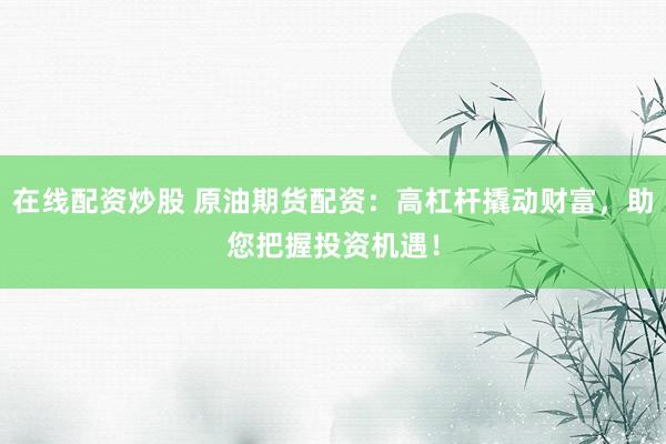 在线配资炒股 原油期货配资：高杠杆撬动财富，助您把握投资机遇！