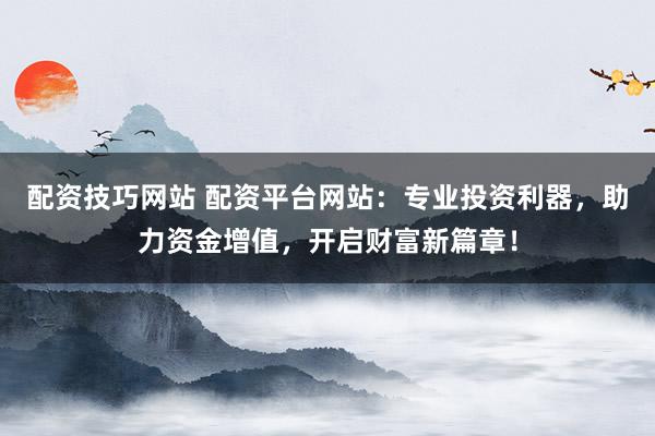配资技巧网站 配资平台网站：专业投资利器，助力资金增值，开启财富新篇章！