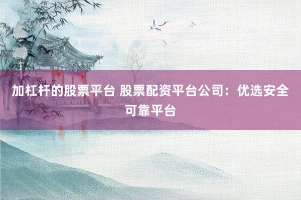 加杠杆的股票平台 股票配资平台公司：优选安全可靠平台