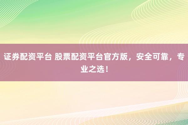 证券配资平台 股票配资平台官方版，安全可靠，专业之选！