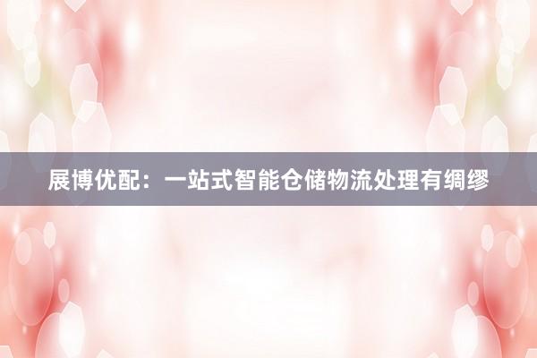 展博优配：一站式智能仓储物流处理有绸缪