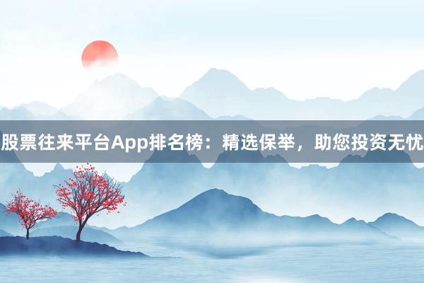 股票往来平台App排名榜：精选保举，助您投资无忧
