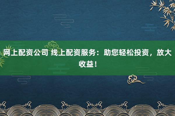 网上配资公司 线上配资服务：助您轻松投资，放大收益！