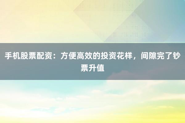 手机股票配资：方便高效的投资花样，间隙完了钞票升值