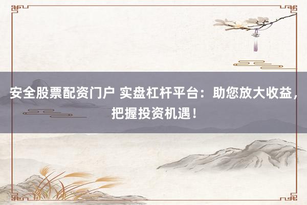 安全股票配资门户 实盘杠杆平台：助您放大收益，把握投资机遇！