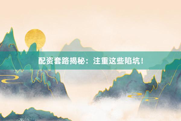 配资套路揭秘：注重这些陷坑！