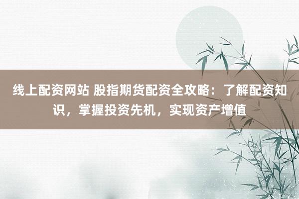 线上配资网站 股指期货配资全攻略:了解配资知识,掌握投资先机,实现资产增值