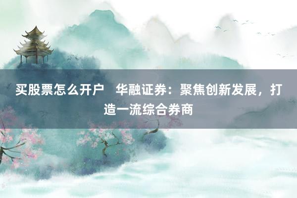 买股票怎么开户   华融证券：聚焦创新发展，打造一流综合券商