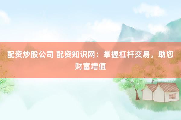 配资炒股公司 配资知识网：掌握杠杆交易，助您财富增值