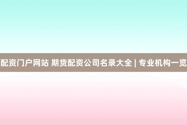 配资门户网站 期货配资公司名录大全 | 专业机构一览