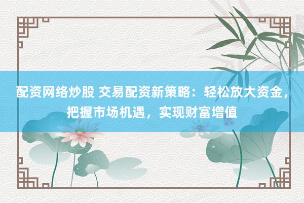 配资网络炒股 交易配资新策略：轻松放大资金，把握市场机遇，实现财富增值