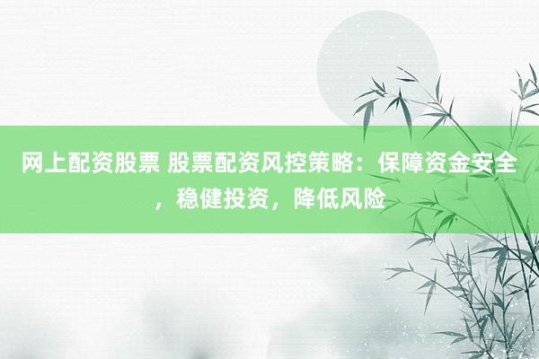 网上配资股票 股票配资风控策略：保障资金安全，稳健投资，降低风险