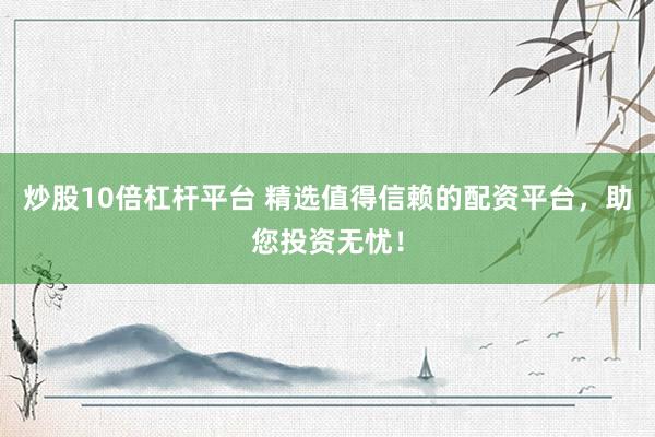 炒股10倍杠杆平台 精选值得信赖的配资平台，助您投资无忧！