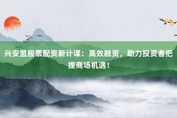 兴安盟股票配资新计谋：高效融资，助力投资者把捏商场机遇！