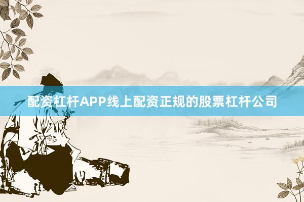 配资杠杆APP线上配资正规的股票杠杆公司