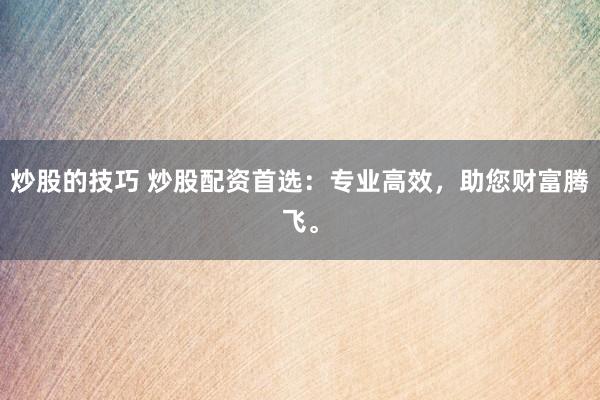 炒股的技巧 炒股配资首选：专业高效，助您财富腾飞。