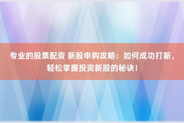 专业的股票配资 新股申购攻略：如何成功打新，轻松掌握投资新股的秘诀！
