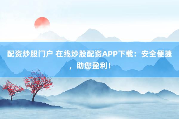 配资炒股门户 在线炒股配资APP下载:安全便捷,助您盈利!
