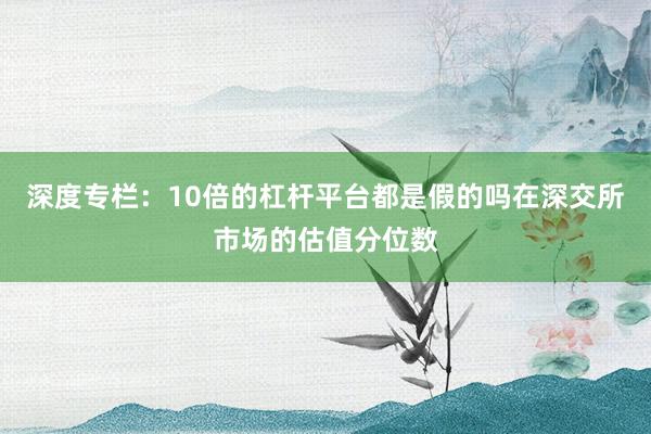深度专栏：10倍的杠杆平台都是假的吗在深交所市场的估值分位数
