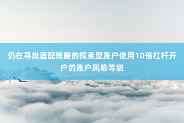 仍在寻找适配策略的探索型账户使用10倍杠杆开户的账户风险等级