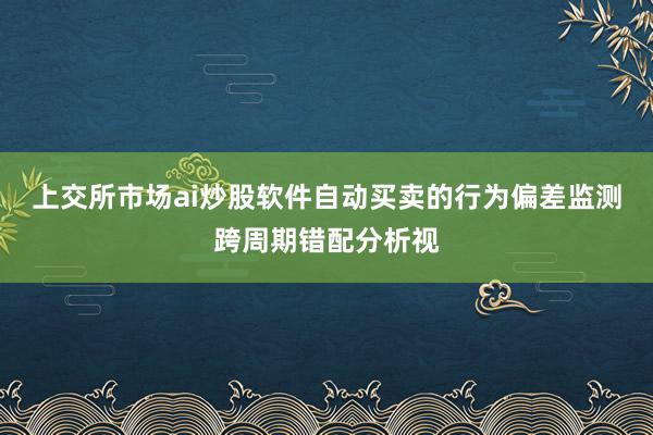 上交所市场ai炒股软件自动买卖的行为偏差监测跨周期错配分析视