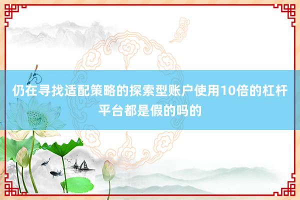 仍在寻找适配策略的探索型账户使用10倍的杠杆平台都是假的吗的