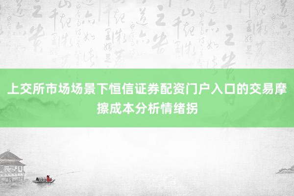 上交所市场场景下恒信证券配资门户入口的交易摩擦成本分析情绪拐
