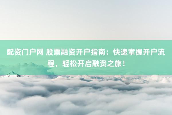 配资门户网 股票融资开户指南:快速掌握开户流程,轻松开启融资之旅!