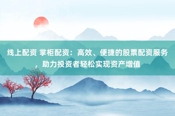 线上配资 掌柜配资：高效、便捷的股票配资服务，助力投资者轻松实现资产增值