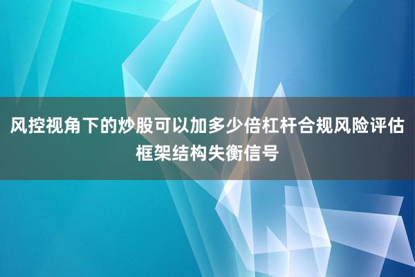 风控视角下的炒股可以加多少倍杠杆合规风险评估框架结构失衡信号
