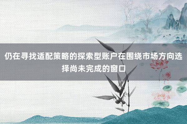 仍在寻找适配策略的探索型账户在围绕市场方向选择尚未完成的窗口