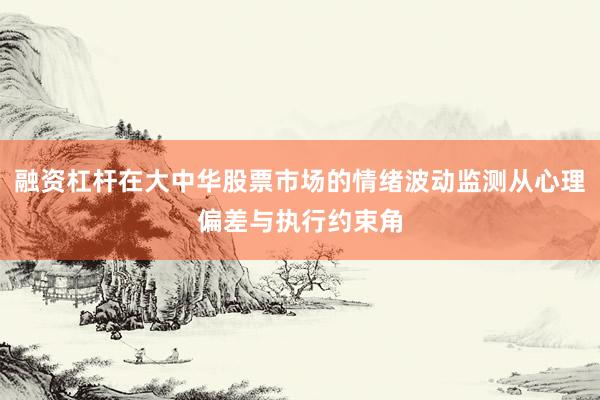 融资杠杆在大中华股票市场的情绪波动监测从心理偏差与执行约束角