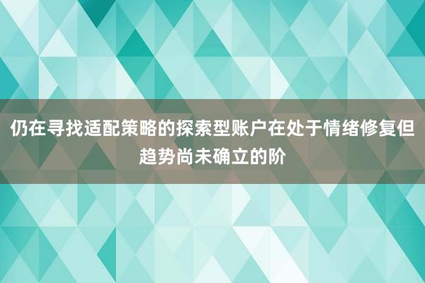 仍在寻找适配策略的探索型账户在处于情绪修复但趋势尚未确立的阶