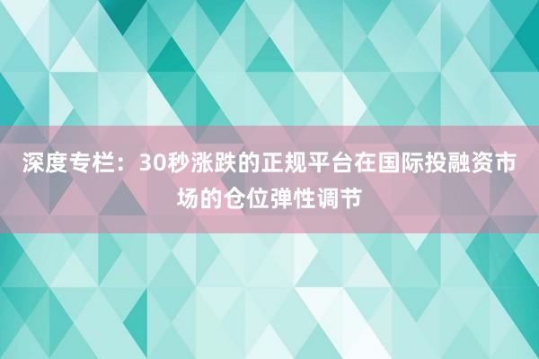 深度专栏：30秒涨跌的正规平台在国际投融资市场的仓位弹性调节