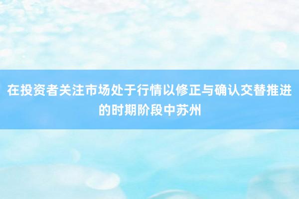 在投资者关注市场处于行情以修正与确认交替推进的时期阶段中苏州