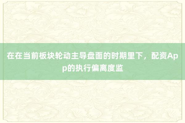 在在当前板块轮动主导盘面的时期里下，配资App的执行偏离度监