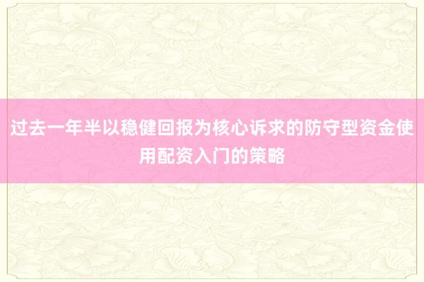 过去一年半以稳健回报为核心诉求的防守型资金使用配资入门的策略