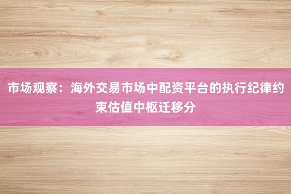 市场观察：海外交易市场中配资平台的执行纪律约束估值中枢迁移分